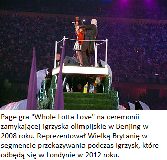 Page gra Whole Lotta Love na ceremonii zamykajacej igrzyska olimpijskie w Benjing w 2008 roku Reprezentowal Wielka Brytanie w segmencie przekazywania podczas Igrzysk ktore odbeda sie w Londynie w 2012 roku